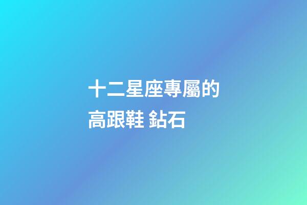 十二星座專屬的高跟鞋 鉆石-第1張-星座運勢-玄機派